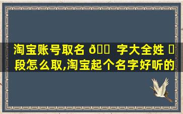 淘宝账号取名 🐠 字大全姓 ☘ 段怎么取,淘宝起个名字好听的
